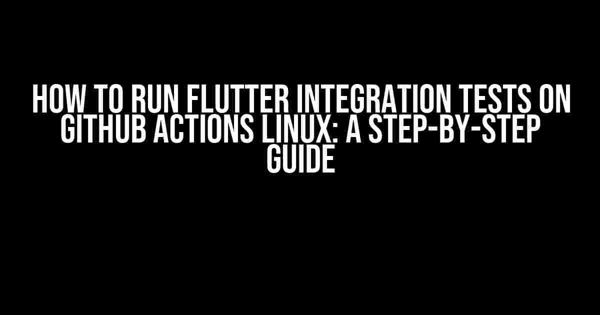 How to Run Flutter Integration Tests on GitHub Actions Linux: A Step-by-Step Guide