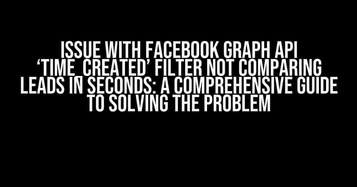 Issue with Facebook Graph API ‘time_created’ Filter Not Comparing Leads in Seconds: A Comprehensive Guide to Solving the Problem