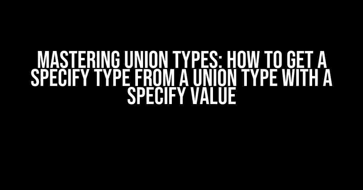 Mastering Union Types: How to Get a Specify Type from a Union Type with a Specify Value