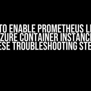 Unable To Enable Prometheus Lifecycle API In Azure Container Instances? Try These Troubleshooting Steps!