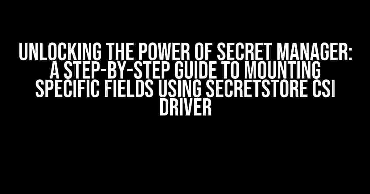 Unlocking the Power of Secret Manager: A Step-by-Step Guide to Mounting Specific Fields using SecretStore CSI Driver